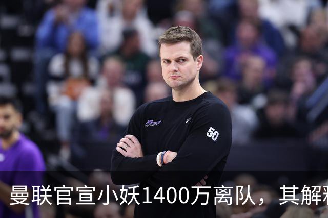 曼联官宣小妖1400万离队，其解释转会理由！新二门复出时间已确定